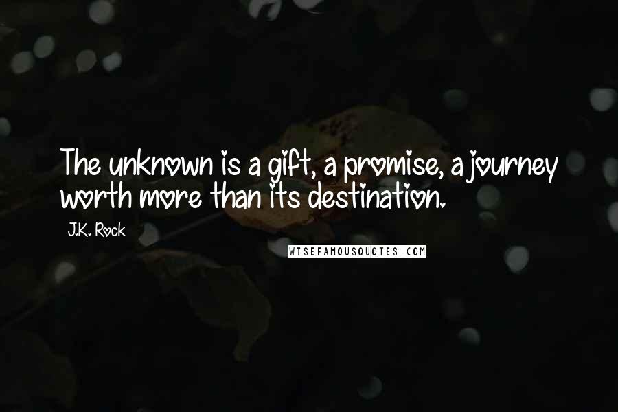 J.K. Rock Quotes: The unknown is a gift, a promise, a journey worth more than its destination.