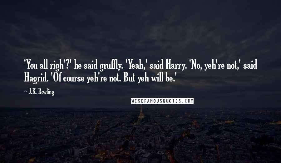 J.K. Rowling Quotes: 'You all righ'?' he said gruffly. 'Yeah,' said Harry. 'No, yeh're not,' said Hagrid. 'Of course yeh're not. But yeh will be.'