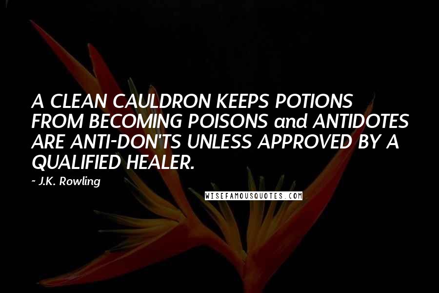 J.K. Rowling Quotes: A CLEAN CAULDRON KEEPS POTIONS FROM BECOMING POISONS and ANTIDOTES ARE ANTI-DON'TS UNLESS APPROVED BY A QUALIFIED HEALER.