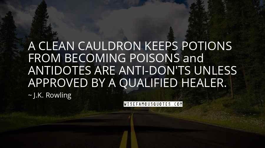 J.K. Rowling Quotes: A CLEAN CAULDRON KEEPS POTIONS FROM BECOMING POISONS and ANTIDOTES ARE ANTI-DON'TS UNLESS APPROVED BY A QUALIFIED HEALER.