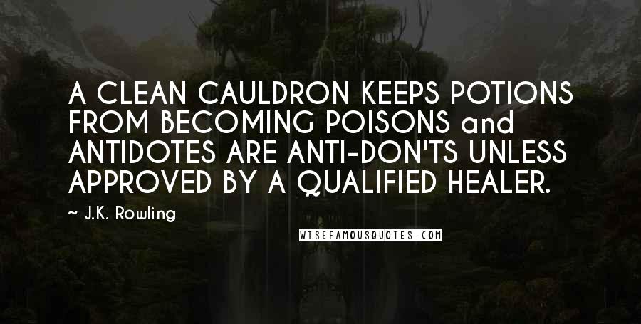 J.K. Rowling Quotes: A CLEAN CAULDRON KEEPS POTIONS FROM BECOMING POISONS and ANTIDOTES ARE ANTI-DON'TS UNLESS APPROVED BY A QUALIFIED HEALER.