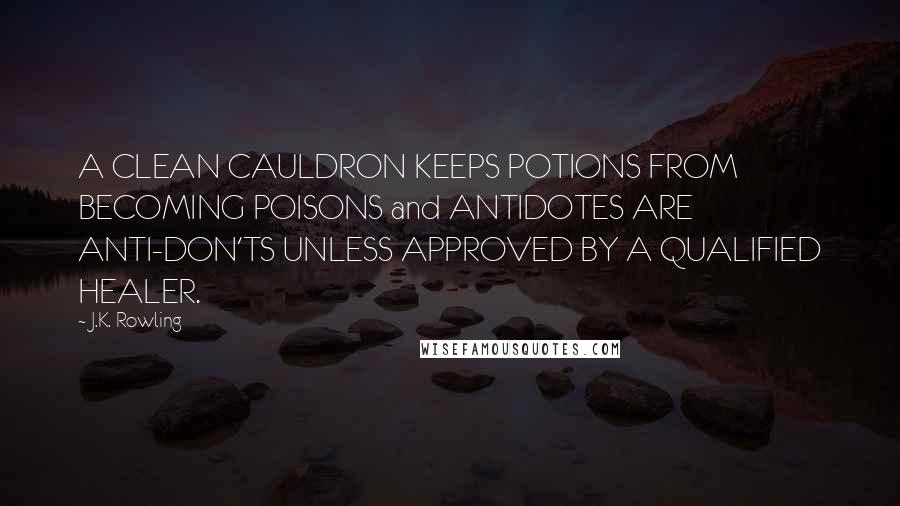 J.K. Rowling Quotes: A CLEAN CAULDRON KEEPS POTIONS FROM BECOMING POISONS and ANTIDOTES ARE ANTI-DON'TS UNLESS APPROVED BY A QUALIFIED HEALER.