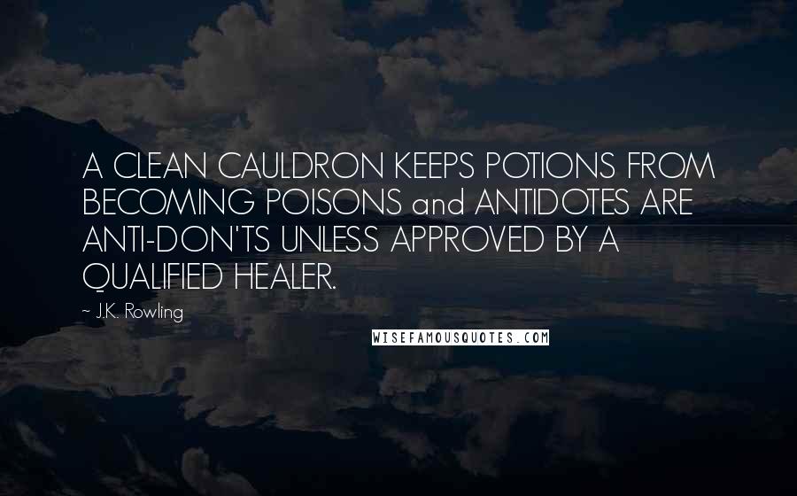J.K. Rowling Quotes: A CLEAN CAULDRON KEEPS POTIONS FROM BECOMING POISONS and ANTIDOTES ARE ANTI-DON'TS UNLESS APPROVED BY A QUALIFIED HEALER.