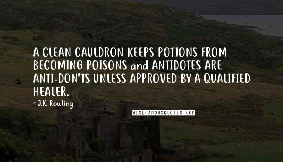 J.K. Rowling Quotes: A CLEAN CAULDRON KEEPS POTIONS FROM BECOMING POISONS and ANTIDOTES ARE ANTI-DON'TS UNLESS APPROVED BY A QUALIFIED HEALER.