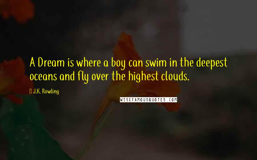 J.K. Rowling Quotes: A Dream is where a boy can swim in the deepest oceans and fly over the highest clouds.