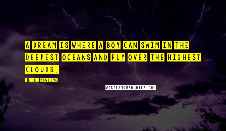 J.K. Rowling Quotes: A Dream is where a boy can swim in the deepest oceans and fly over the highest clouds.