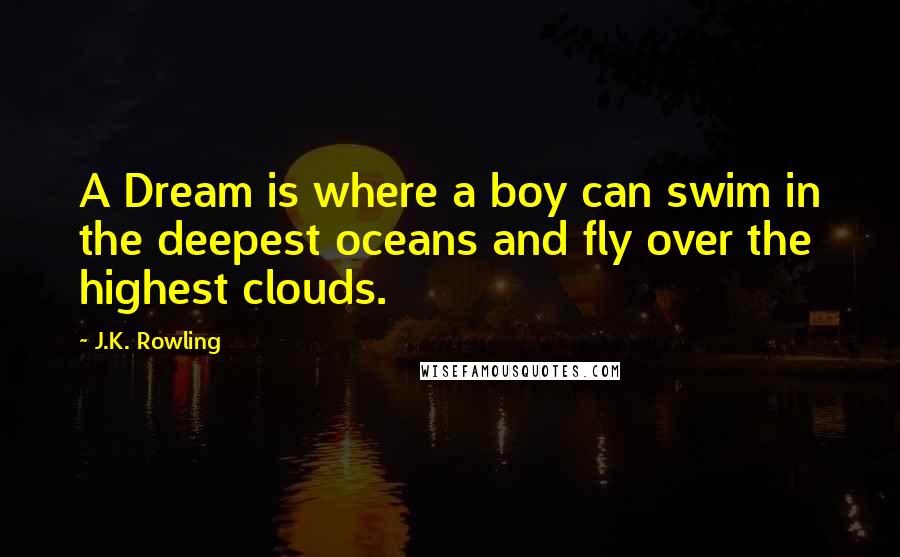 J.K. Rowling Quotes: A Dream is where a boy can swim in the deepest oceans and fly over the highest clouds.