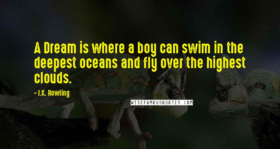 J.K. Rowling Quotes: A Dream is where a boy can swim in the deepest oceans and fly over the highest clouds.