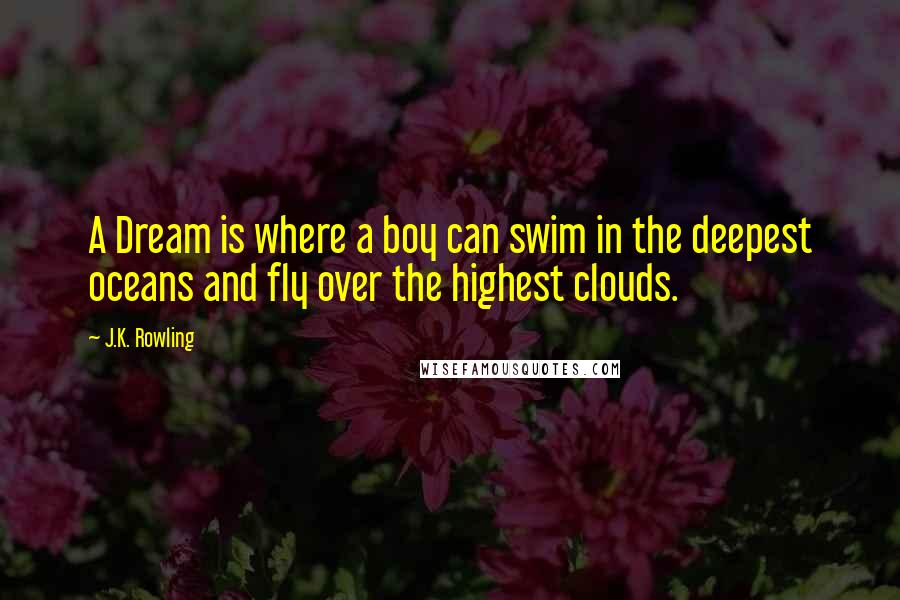 J.K. Rowling Quotes: A Dream is where a boy can swim in the deepest oceans and fly over the highest clouds.