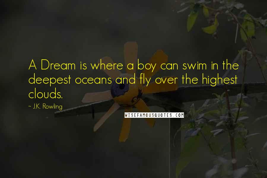 J.K. Rowling Quotes: A Dream is where a boy can swim in the deepest oceans and fly over the highest clouds.