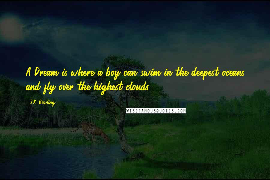 J.K. Rowling Quotes: A Dream is where a boy can swim in the deepest oceans and fly over the highest clouds.