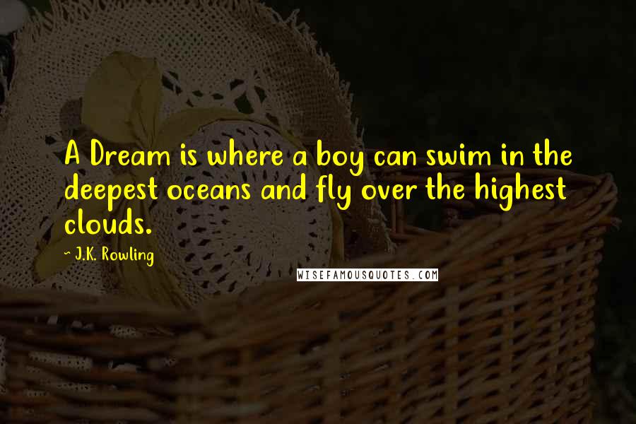 J.K. Rowling Quotes: A Dream is where a boy can swim in the deepest oceans and fly over the highest clouds.