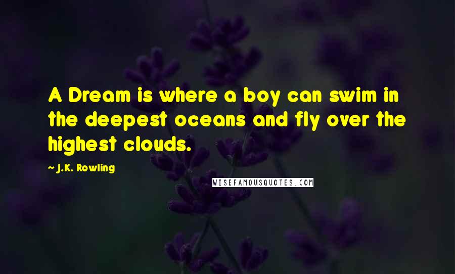 J.K. Rowling Quotes: A Dream is where a boy can swim in the deepest oceans and fly over the highest clouds.