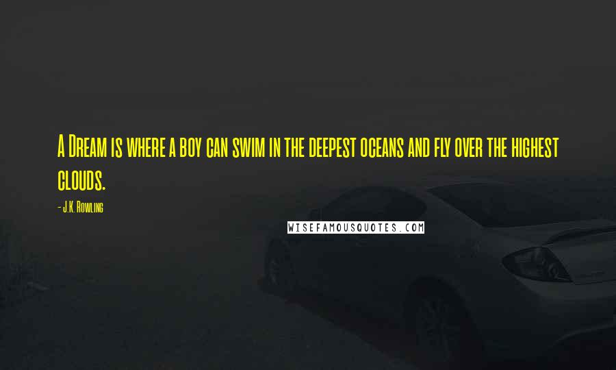 J.K. Rowling Quotes: A Dream is where a boy can swim in the deepest oceans and fly over the highest clouds.