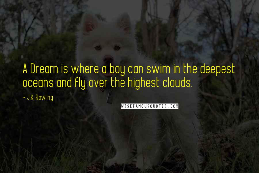 J.K. Rowling Quotes: A Dream is where a boy can swim in the deepest oceans and fly over the highest clouds.