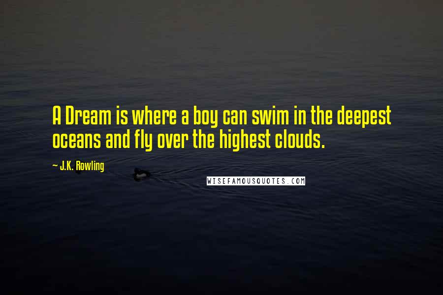 J.K. Rowling Quotes: A Dream is where a boy can swim in the deepest oceans and fly over the highest clouds.