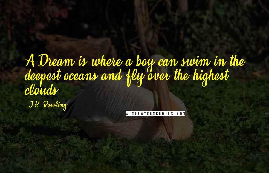 J.K. Rowling Quotes: A Dream is where a boy can swim in the deepest oceans and fly over the highest clouds.