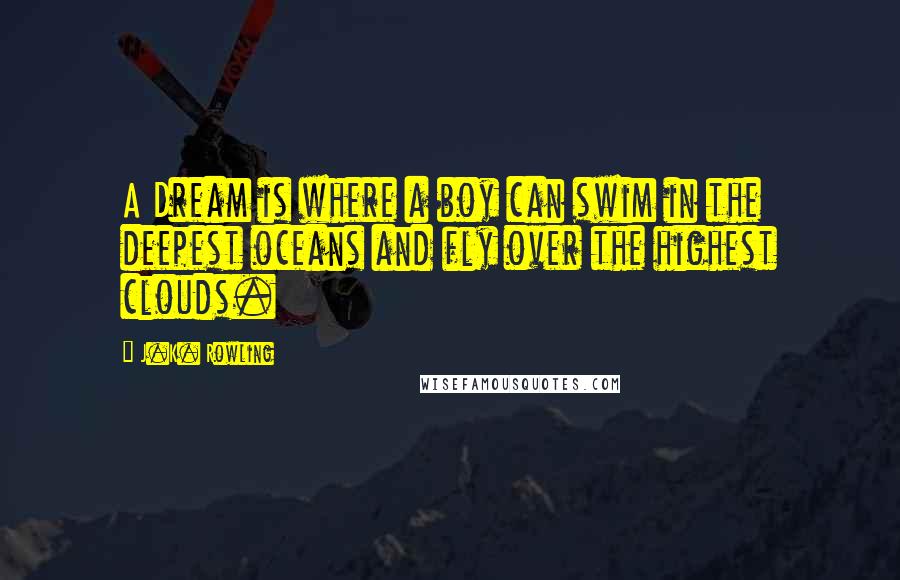 J.K. Rowling Quotes: A Dream is where a boy can swim in the deepest oceans and fly over the highest clouds.