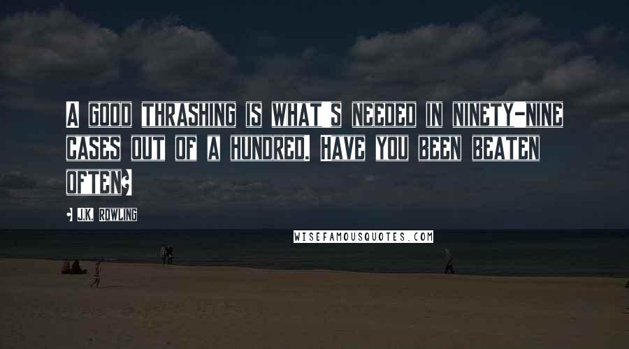 J.K. Rowling Quotes: A good thrashing is what's needed in ninety-nine cases out of a hundred. Have you been beaten often?