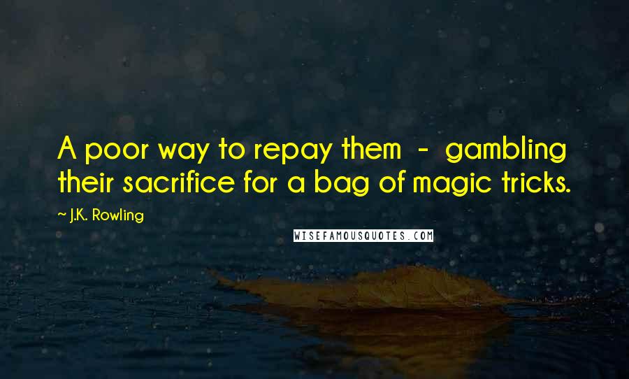 J.K. Rowling Quotes: A poor way to repay them  -  gambling their sacrifice for a bag of magic tricks.