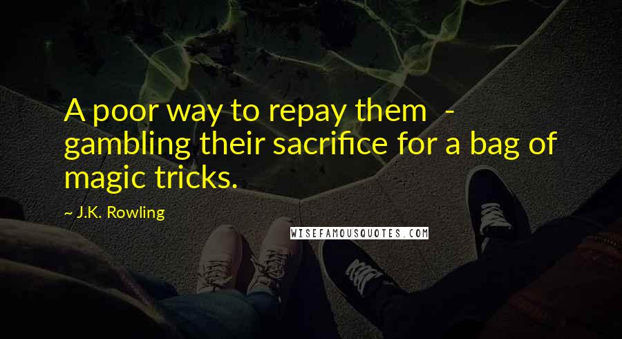 J.K. Rowling Quotes: A poor way to repay them  -  gambling their sacrifice for a bag of magic tricks.