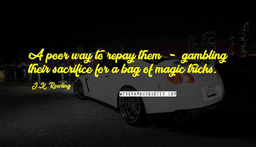 J.K. Rowling Quotes: A poor way to repay them  -  gambling their sacrifice for a bag of magic tricks.