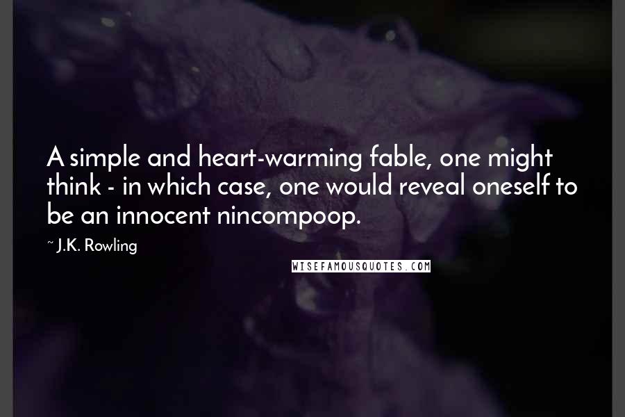 J.K. Rowling Quotes: A simple and heart-warming fable, one might think - in which case, one would reveal oneself to be an innocent nincompoop.