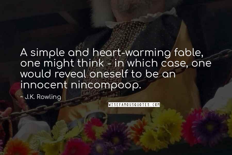 J.K. Rowling Quotes: A simple and heart-warming fable, one might think - in which case, one would reveal oneself to be an innocent nincompoop.