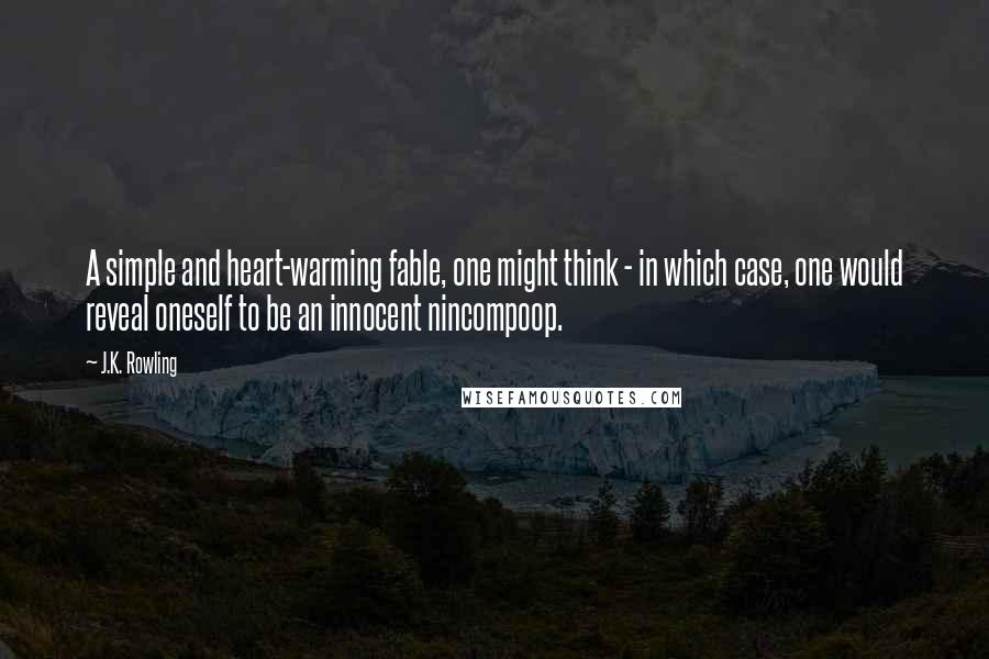 J.K. Rowling Quotes: A simple and heart-warming fable, one might think - in which case, one would reveal oneself to be an innocent nincompoop.