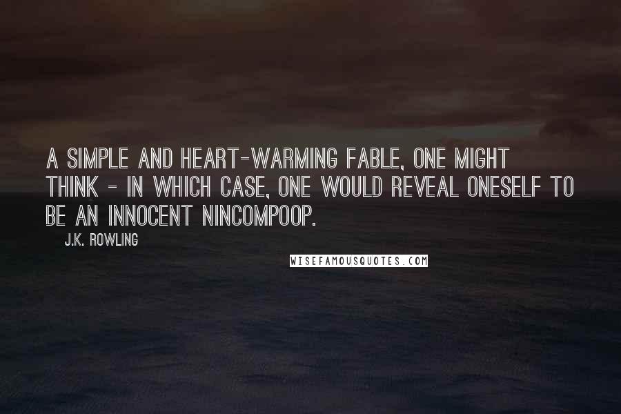 J.K. Rowling Quotes: A simple and heart-warming fable, one might think - in which case, one would reveal oneself to be an innocent nincompoop.