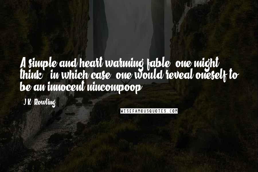 J.K. Rowling Quotes: A simple and heart-warming fable, one might think - in which case, one would reveal oneself to be an innocent nincompoop.