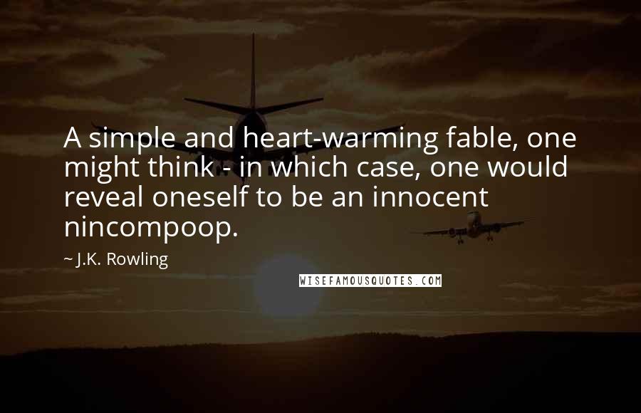 J.K. Rowling Quotes: A simple and heart-warming fable, one might think - in which case, one would reveal oneself to be an innocent nincompoop.