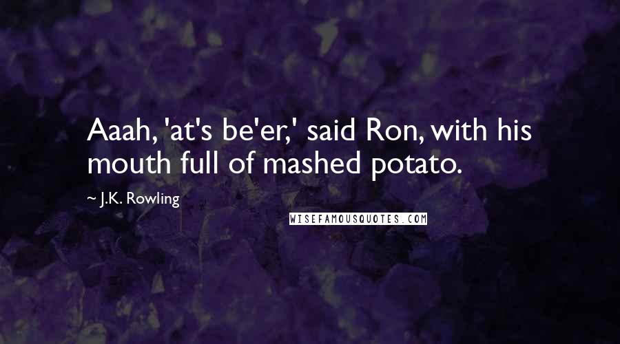 J.K. Rowling Quotes: Aaah, 'at's be'er,' said Ron, with his mouth full of mashed potato.