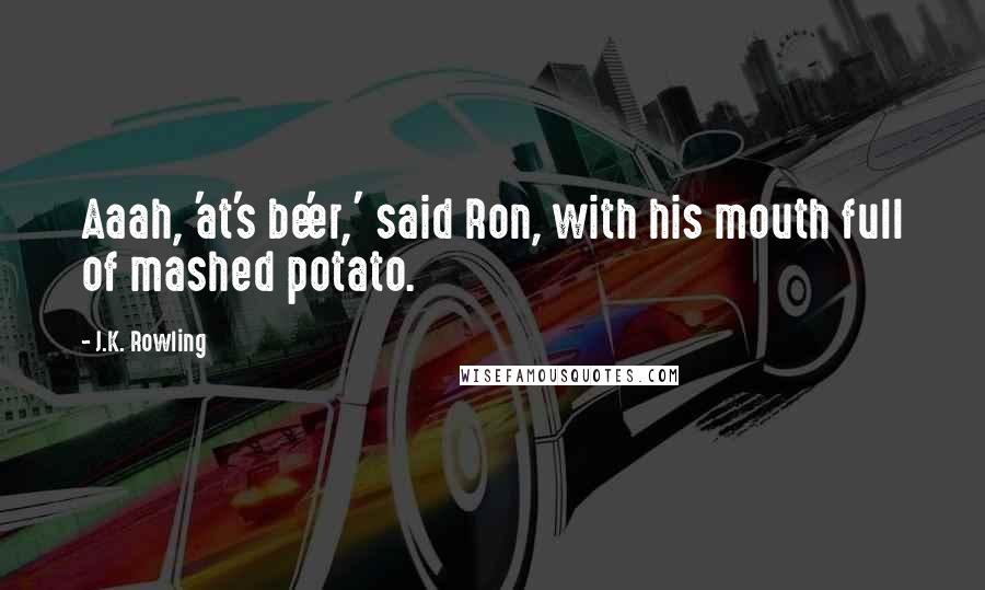 J.K. Rowling Quotes: Aaah, 'at's be'er,' said Ron, with his mouth full of mashed potato.