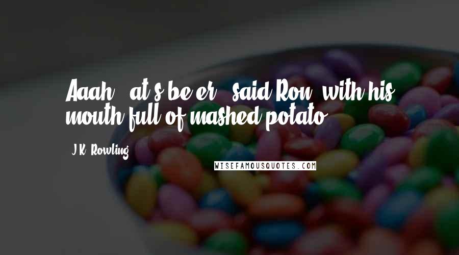 J.K. Rowling Quotes: Aaah, 'at's be'er,' said Ron, with his mouth full of mashed potato.
