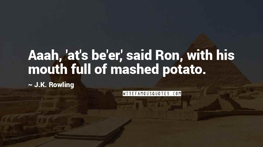 J.K. Rowling Quotes: Aaah, 'at's be'er,' said Ron, with his mouth full of mashed potato.
