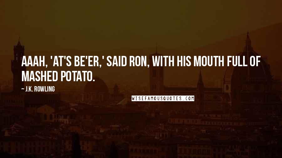 J.K. Rowling Quotes: Aaah, 'at's be'er,' said Ron, with his mouth full of mashed potato.