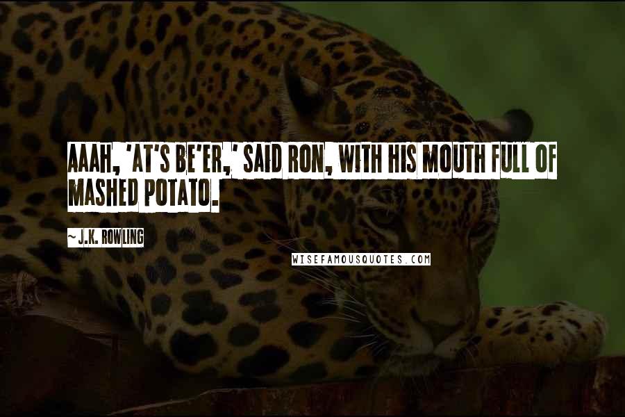 J.K. Rowling Quotes: Aaah, 'at's be'er,' said Ron, with his mouth full of mashed potato.