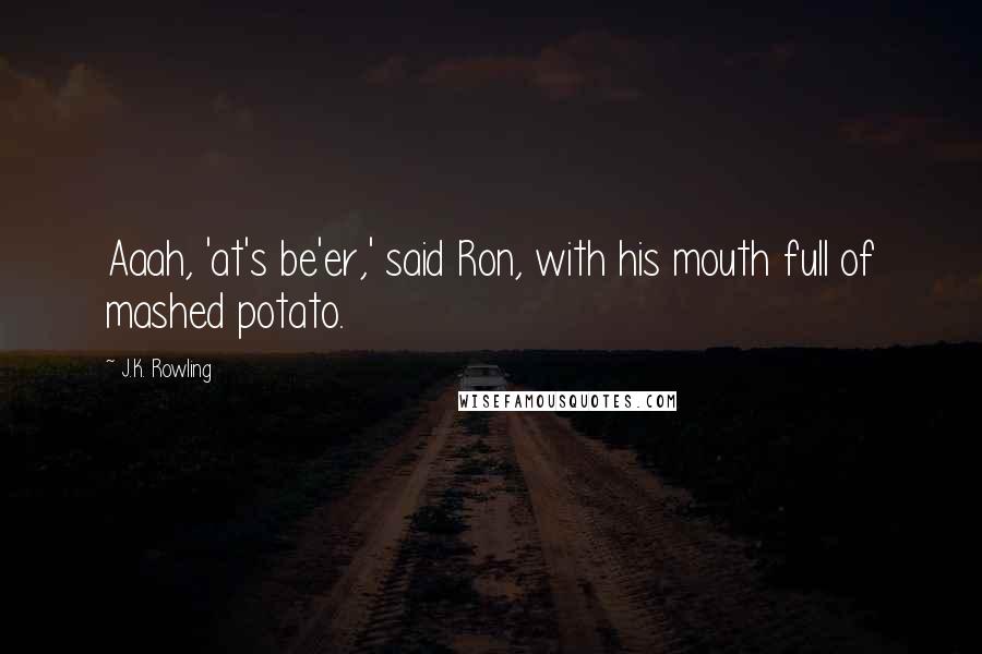 J.K. Rowling Quotes: Aaah, 'at's be'er,' said Ron, with his mouth full of mashed potato.