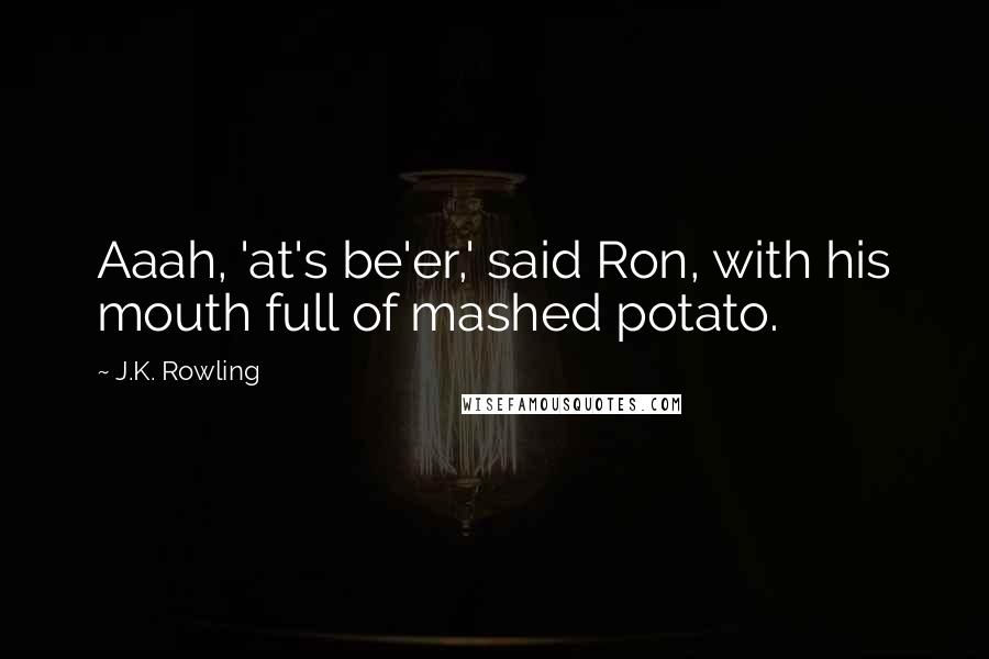 J.K. Rowling Quotes: Aaah, 'at's be'er,' said Ron, with his mouth full of mashed potato.