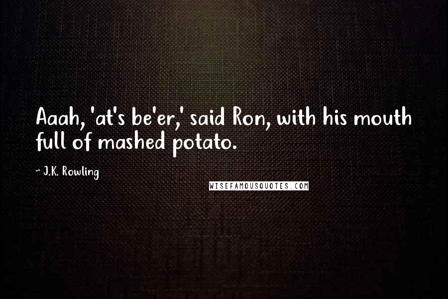J.K. Rowling Quotes: Aaah, 'at's be'er,' said Ron, with his mouth full of mashed potato.