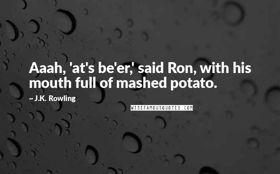 J.K. Rowling Quotes: Aaah, 'at's be'er,' said Ron, with his mouth full of mashed potato.