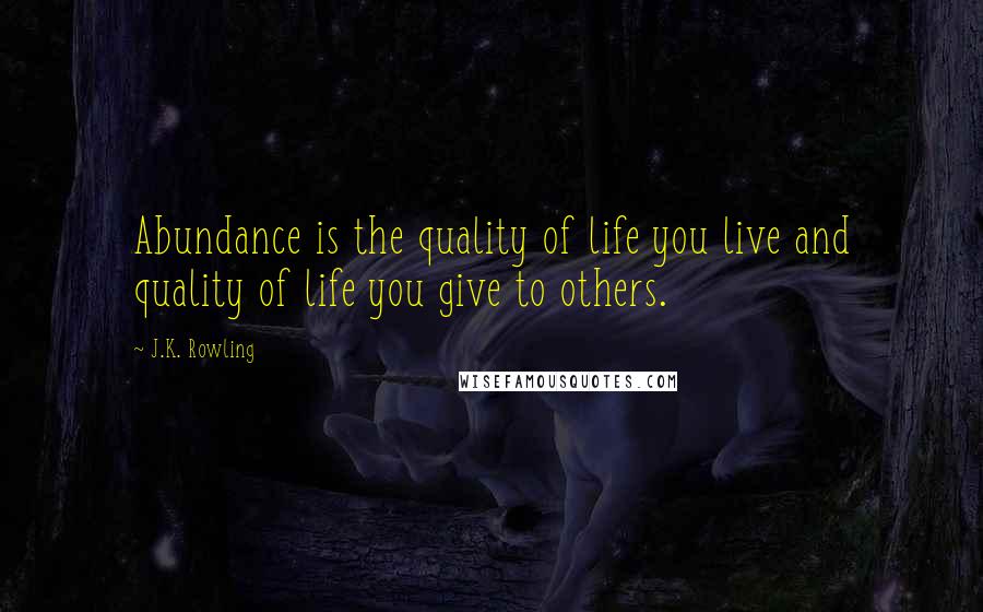 J.K. Rowling Quotes: Abundance is the quality of life you live and quality of life you give to others.