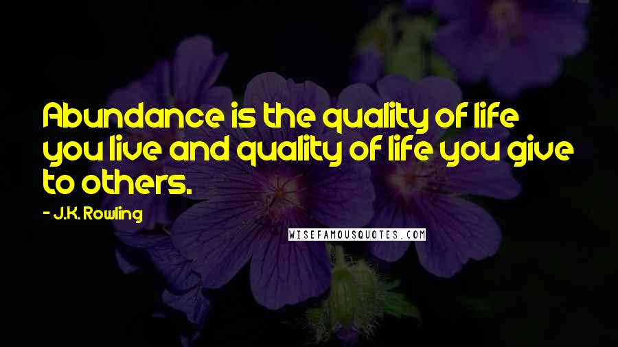 J.K. Rowling Quotes: Abundance is the quality of life you live and quality of life you give to others.