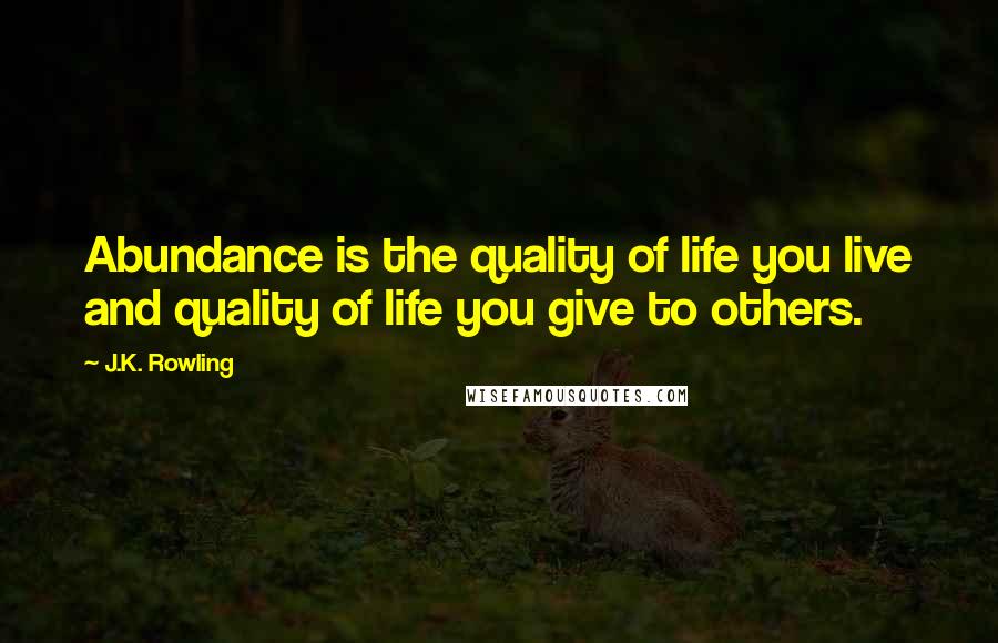 J.K. Rowling Quotes: Abundance is the quality of life you live and quality of life you give to others.