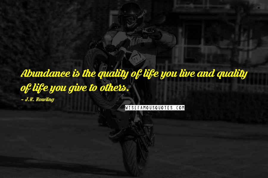 J.K. Rowling Quotes: Abundance is the quality of life you live and quality of life you give to others.