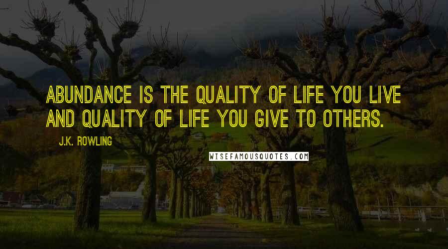 J.K. Rowling Quotes: Abundance is the quality of life you live and quality of life you give to others.
