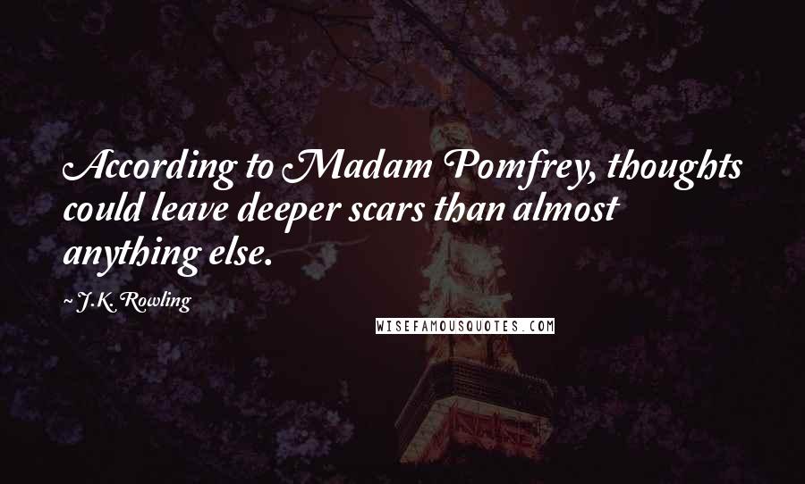 J.K. Rowling Quotes: According to Madam Pomfrey, thoughts could leave deeper scars than almost anything else.