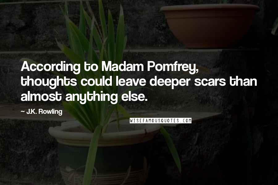 J.K. Rowling Quotes: According to Madam Pomfrey, thoughts could leave deeper scars than almost anything else.