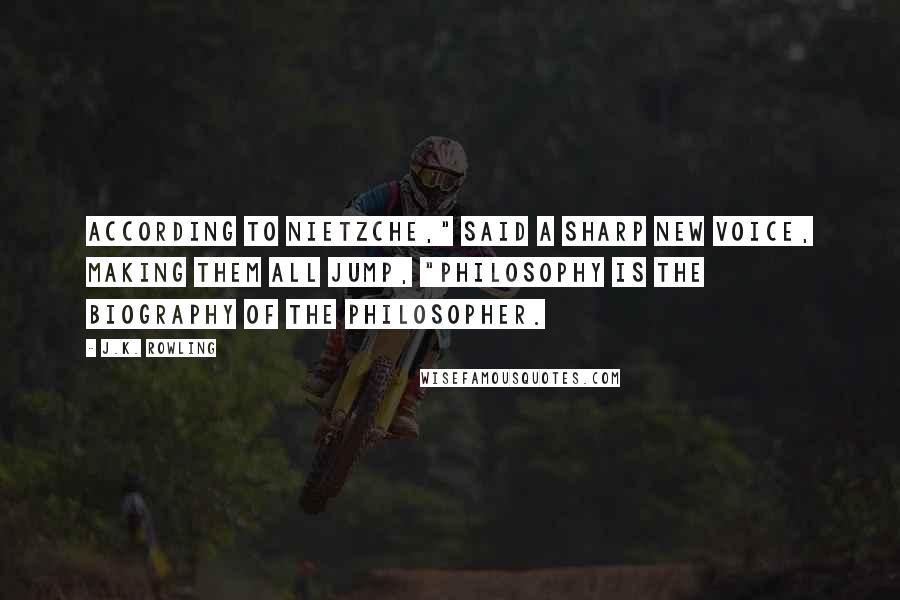 J.K. Rowling Quotes: According to Nietzche," said a sharp new voice, making them all jump, "philosophy is the biography of the philosopher.